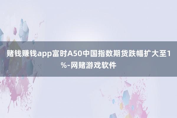 赌钱赚钱app富时A50中国指数期货跌幅扩大至1%-网赌游戏软件