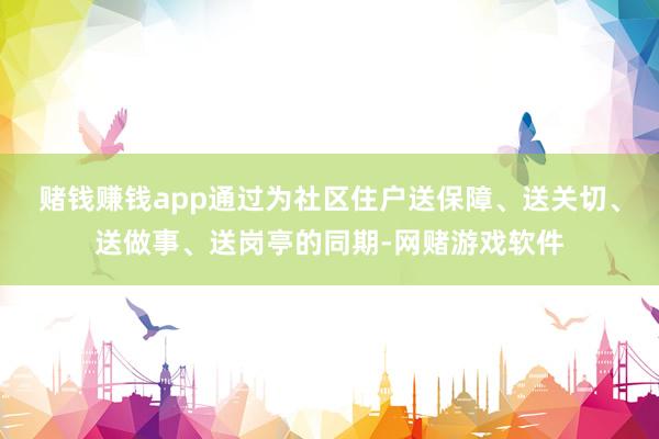 赌钱赚钱app通过为社区住户送保障、送关切、送做事、送岗亭的同期-网赌游戏软件