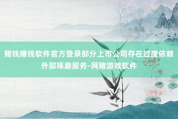 赌钱赚钱软件官方登录部分上市公司存在过度依赖外部琢磨服务-网赌游戏软件