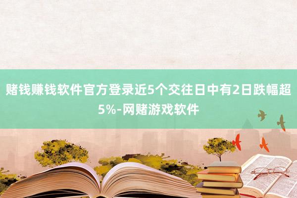 赌钱赚钱软件官方登录近5个交往日中有2日跌幅超5%-网赌游戏软件