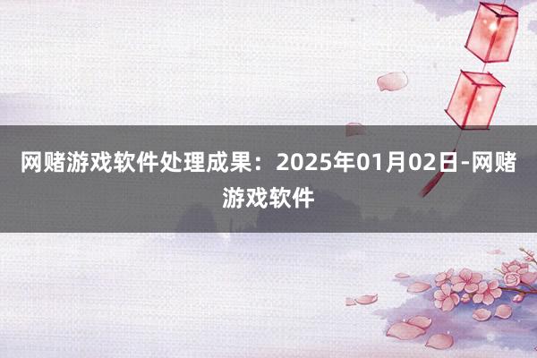 网赌游戏软件处理成果：2025年01月02日-网赌游戏软件