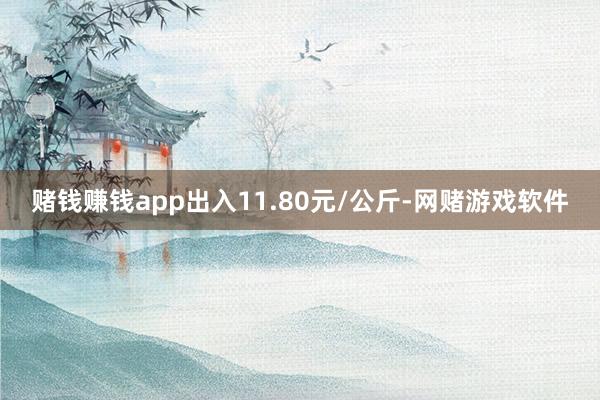 赌钱赚钱app出入11.80元/公斤-网赌游戏软件
