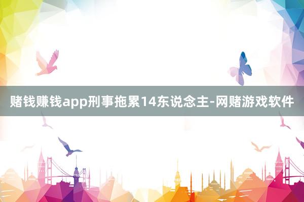 赌钱赚钱app刑事拖累14东说念主-网赌游戏软件