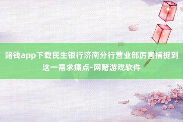 赌钱app下载民生银行济南分行营业部厉害捕捉到这一需求痛点-网赌游戏软件