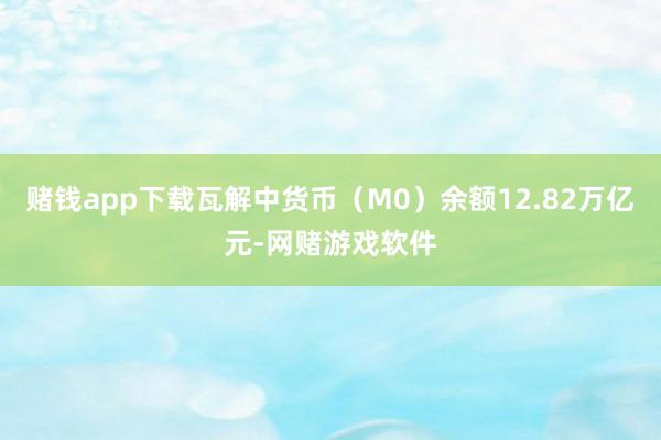 赌钱app下载瓦解中货币(M0)余额12.82万亿元-网赌游戏软件