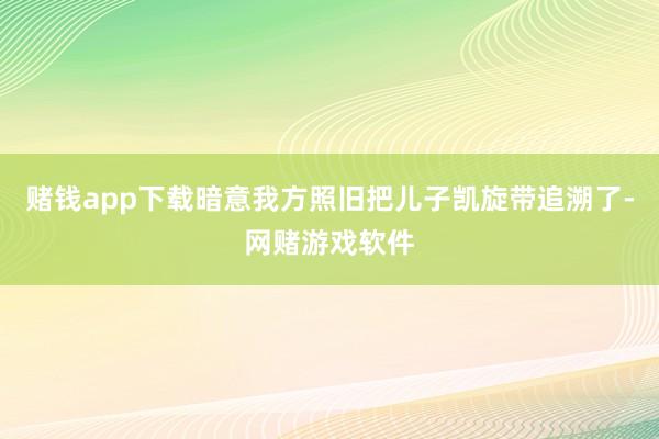 赌钱app下载暗意我方照旧把儿子凯旋带追溯了-网赌游戏软件