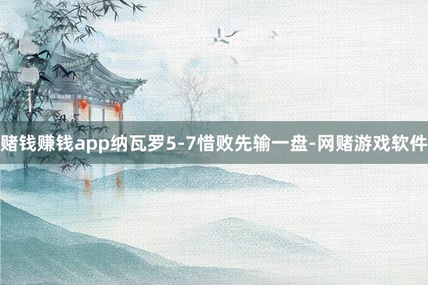 赌钱赚钱app纳瓦罗5-7惜败先输一盘-网赌游戏软件