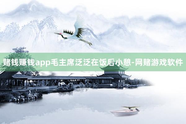 赌钱赚钱app毛主席泛泛在饭后小憩-网赌游戏软件