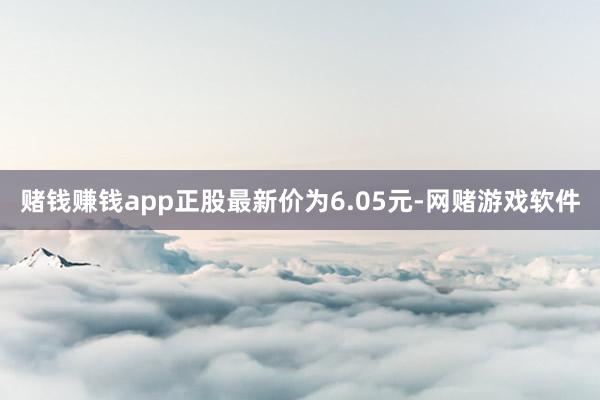 赌钱赚钱app正股最新价为6.05元-网赌游戏软件