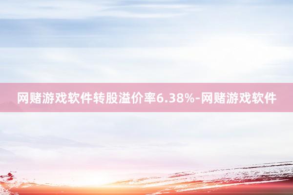 网赌游戏软件转股溢价率6.38%-网赌游戏软件