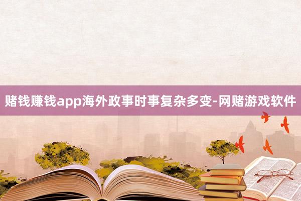 赌钱赚钱app海外政事时事复杂多变-网赌游戏软件
