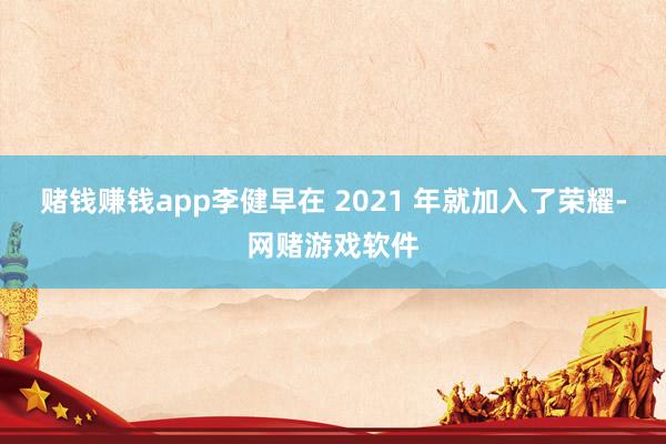 赌钱赚钱app李健早在 2021 年就加入了荣耀-网赌游戏软件