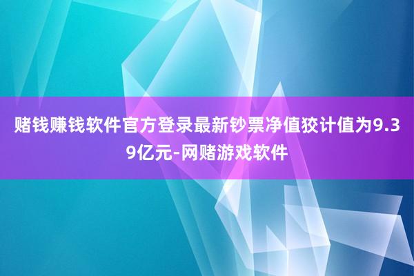 赌钱赚钱软件官方登录最新钞票净值狡计值为9.39亿元-网赌游戏软件