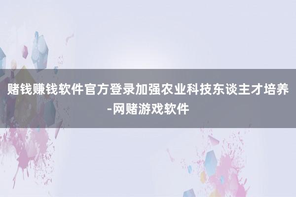 赌钱赚钱软件官方登录加强农业科技东谈主才培养-网赌游戏软件