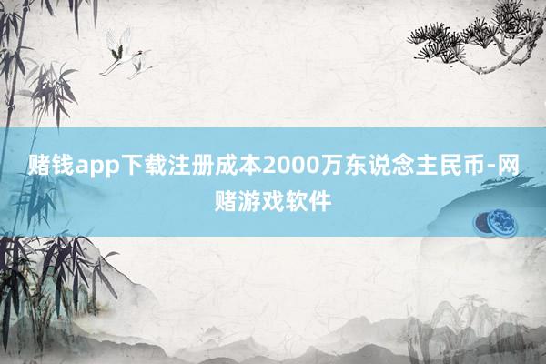 赌钱app下载注册成本2000万东说念主民币-网赌游戏软件