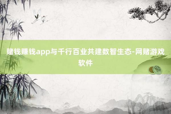 赌钱赚钱app与千行百业共建数智生态-网赌游戏软件
