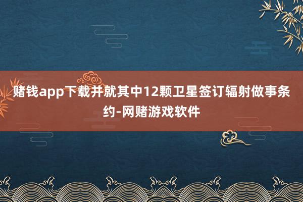 赌钱app下载并就其中12颗卫星签订辐射做事条约-网赌游戏软件