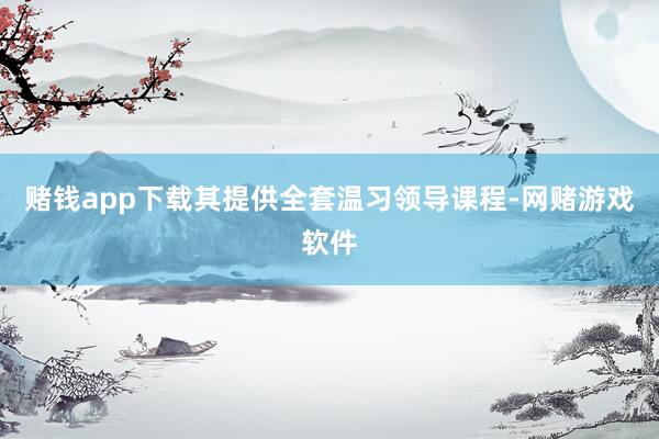 赌钱app下载其提供全套温习领导课程-网赌游戏软件