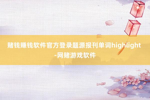赌钱赚钱软件官方登录题源报刊单词highlight -网赌游戏软件