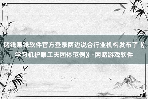 赌钱赚钱软件官方登录两边说合行业机构发布了《学习机护眼工夫团体范例》-网赌游戏软件
