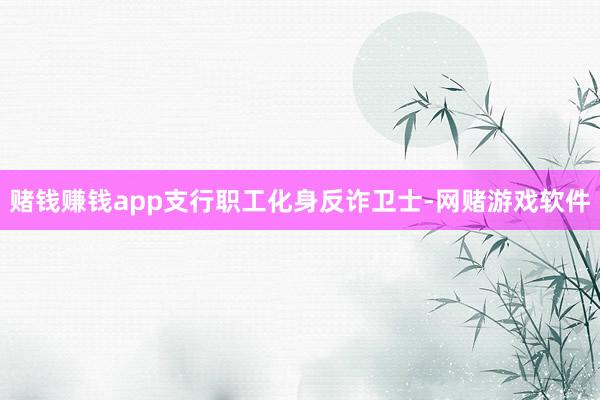 赌钱赚钱app支行职工化身反诈卫士-网赌游戏软件