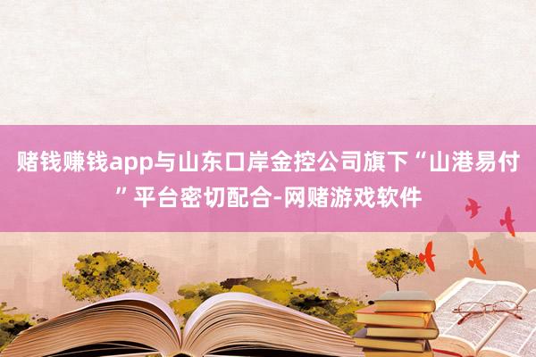 赌钱赚钱app与山东口岸金控公司旗下“山港易付”平台密切配合-网赌游戏软件