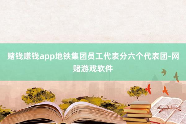 赌钱赚钱app地铁集团员工代表分六个代表团-网赌游戏软件