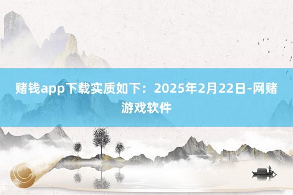 赌钱app下载实质如下：2025年2月22日-网赌游戏软件