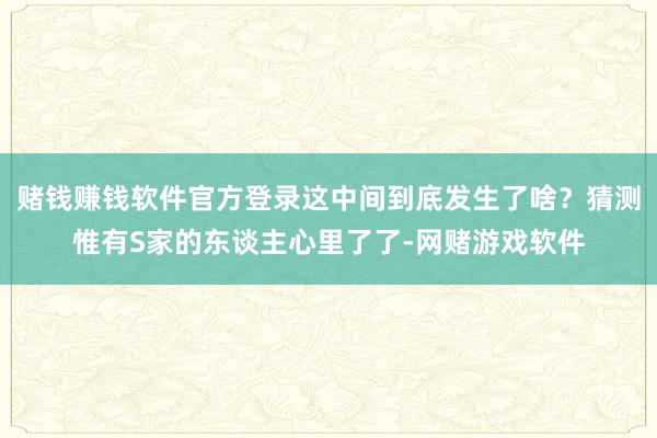 赌钱赚钱软件官方登录这中间到底发生了啥？猜测惟有S家的东谈主心里了了-网赌游戏软件