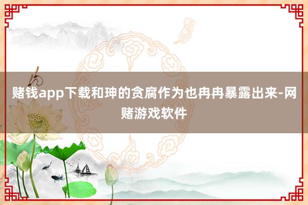 赌钱app下载和珅的贪腐作为也冉冉暴露出来-网赌游戏软件