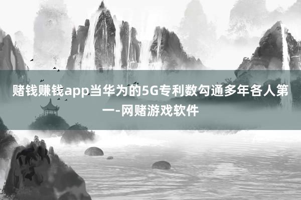 赌钱赚钱app当华为的5G专利数勾通多年各人第一-网赌游戏软件