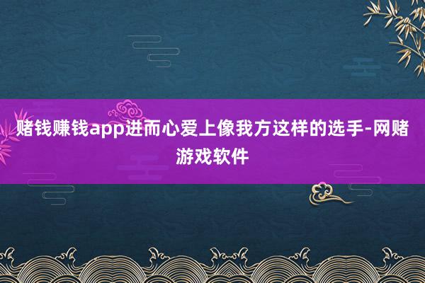 赌钱赚钱app进而心爱上像我方这样的选手-网赌游戏软件