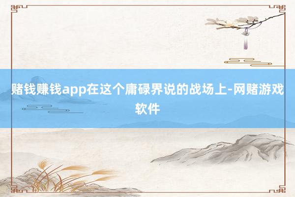 赌钱赚钱app在这个庸碌界说的战场上-网赌游戏软件