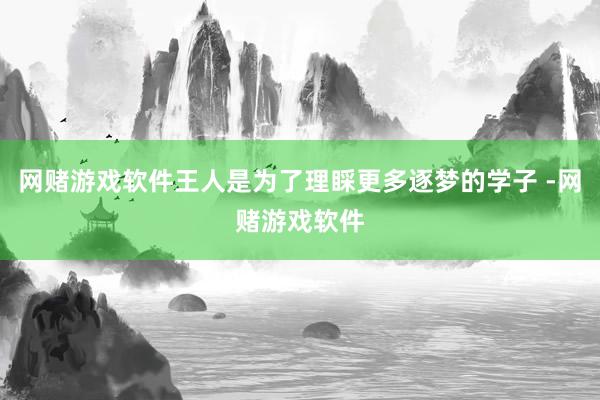 网赌游戏软件王人是为了理睬更多逐梦的学子 -网赌游戏软件