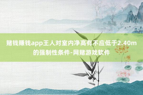 赌钱赚钱app王人对室内净高有不应低于2.40m的强制性条件-网赌游戏软件
