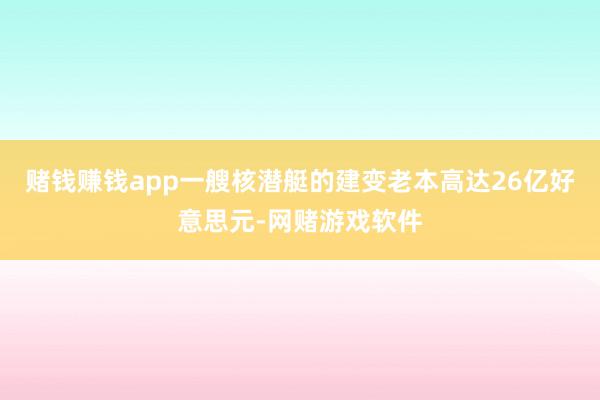 赌钱赚钱app一艘核潜艇的建变老本高达26亿好意思元-网赌游戏软件