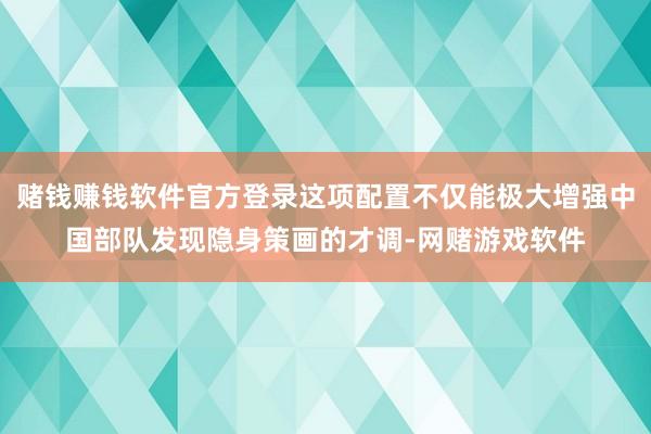 赌钱赚钱软件官方登录这项配置不仅能极大增强中国部队发现隐身策画的才调-网赌游戏软件
