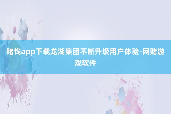 赌钱app下载龙湖集团不断升级用户体验-网赌游戏软件