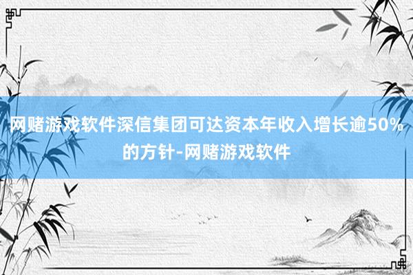 网赌游戏软件深信集团可达资本年收入增长逾50%的方针-网赌游戏软件