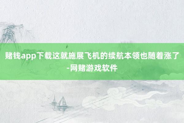 赌钱app下载这就施展飞机的续航本领也随着涨了-网赌游戏软件