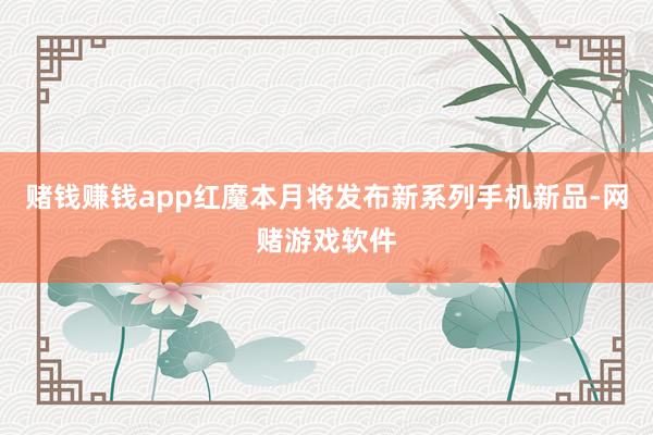 赌钱赚钱app红魔本月将发布新系列手机新品-网赌游戏软件