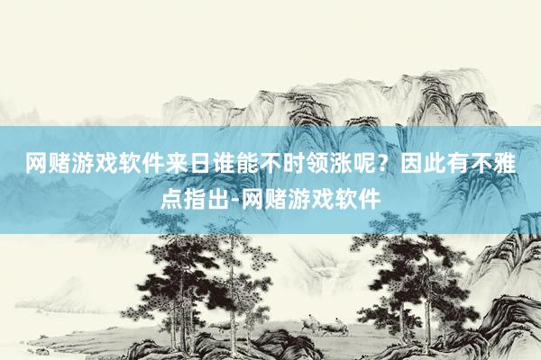 网赌游戏软件来日谁能不时领涨呢？　　因此有不雅点指出-网赌游戏软件