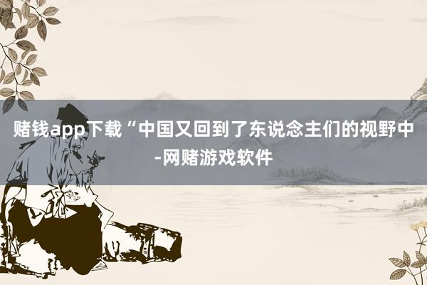 赌钱app下载“中国又回到了东说念主们的视野中-网赌游戏软件