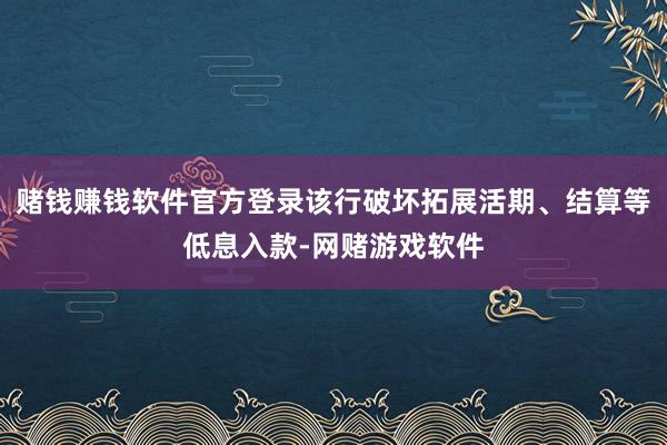 赌钱赚钱软件官方登录该行破坏拓展活期、结算等低息入款-网赌游戏软件
