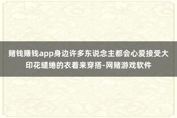 赌钱赚钱app身边许多东说念主都会心爱接受大印花缱绻的衣着来穿搭-网赌游戏软件