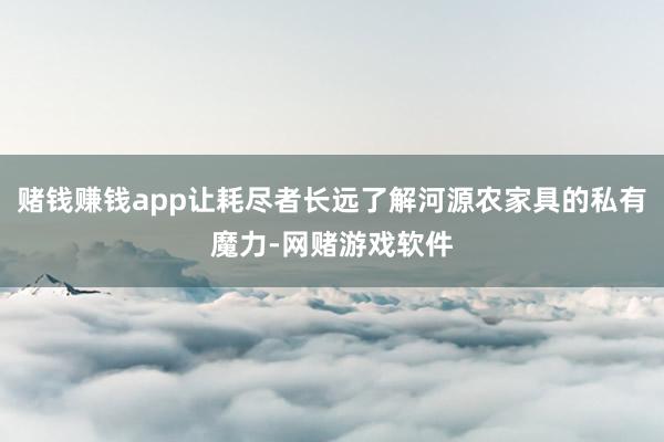 赌钱赚钱app让耗尽者长远了解河源农家具的私有魔力-网赌游戏软件