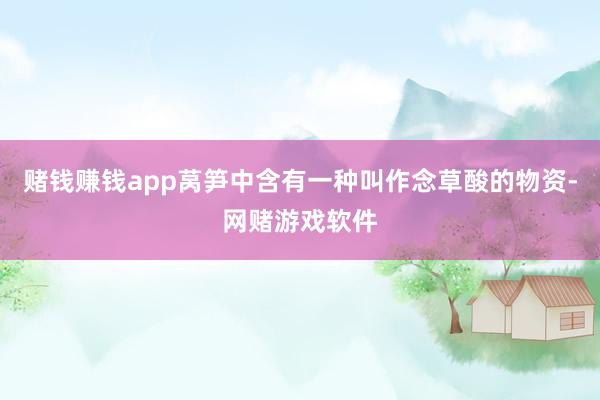 赌钱赚钱app莴笋中含有一种叫作念草酸的物资-网赌游戏软件
