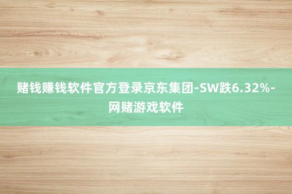 赌钱赚钱软件官方登录京东集团-SW跌6.32%-网赌游戏软件