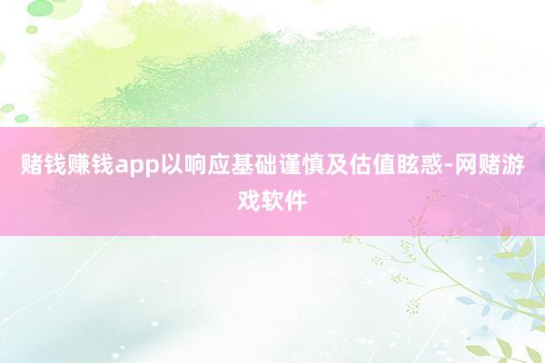 赌钱赚钱app以响应基础谨慎及估值眩惑-网赌游戏软件