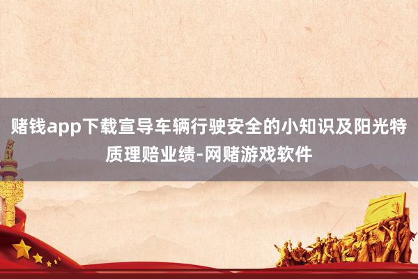 赌钱app下载宣导车辆行驶安全的小知识及阳光特质理赔业绩-网赌游戏软件